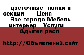 цветочные  полки и секции200 › Цена ­ 200-1000 - Все города Мебель, интерьер » Услуги   . Адыгея респ.